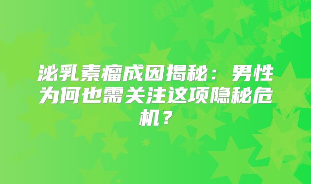 泌乳素瘤成因揭秘：男性为何也需关注这项隐秘危机？
