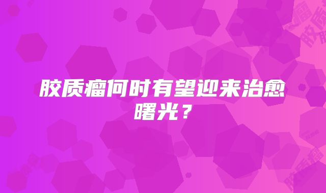 胶质瘤何时有望迎来治愈曙光？