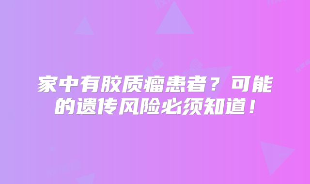 家中有胶质瘤患者？可能的遗传风险必须知道！