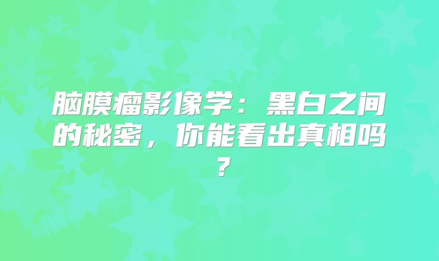脑膜瘤影像学：黑白之间的秘密，你能看出真相吗？