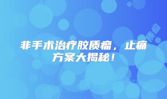 非手术治疗胶质瘤，止痛方案大揭秘！