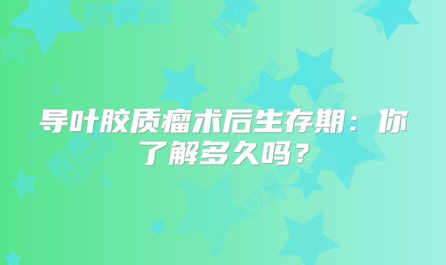 导叶胶质瘤术后生存期：你了解多久吗？
