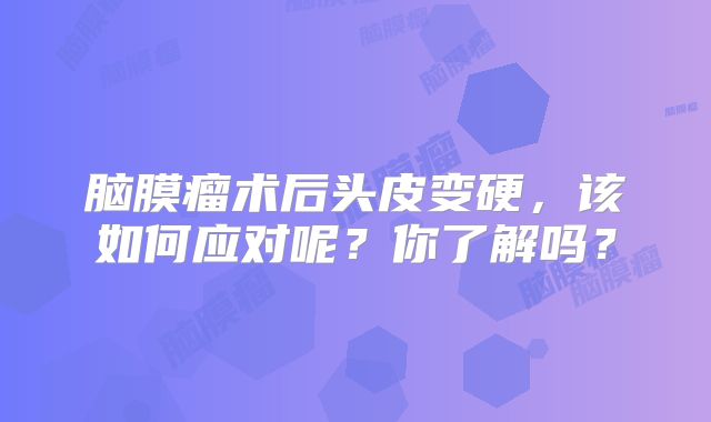 脑膜瘤术后头皮变硬，该如何应对呢？你了解吗？