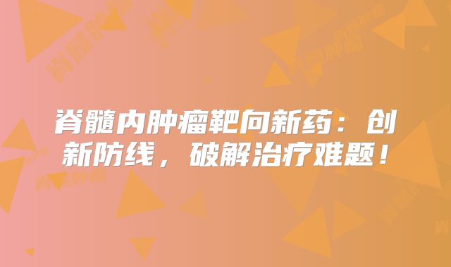 脊髓内肿瘤靶向新药：创新防线，破解治疗难题！