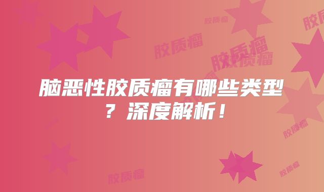 脑恶性胶质瘤有哪些类型？深度解析！