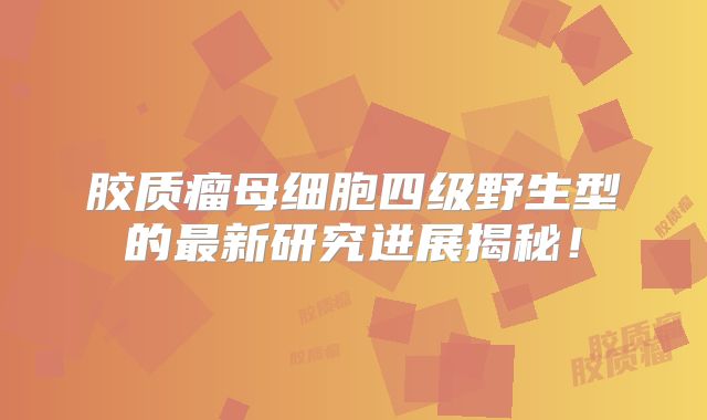 胶质瘤母细胞四级野生型的最新研究进展揭秘！