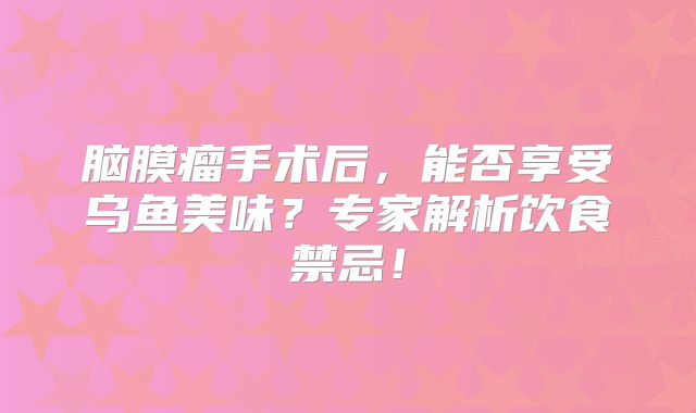 脑膜瘤手术后，能否享受乌鱼美味？专家解析饮食禁忌！