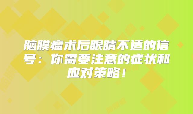 脑膜瘤术后眼睛不适的信号：你需要注意的症状和应对策略！