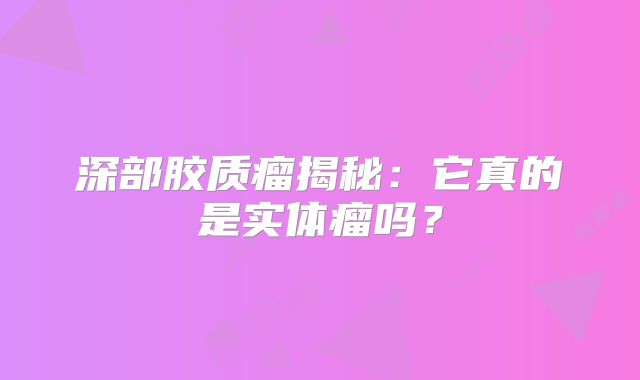 深部胶质瘤揭秘：它真的是实体瘤吗？