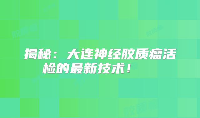 揭秘：大连神经胶质瘤活检的最新技术！  