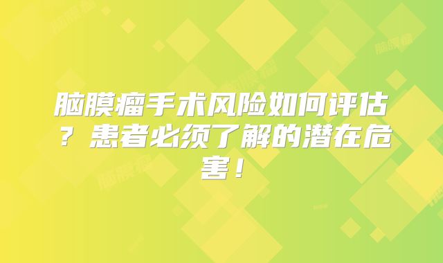 脑膜瘤手术风险如何评估？患者必须了解的潜在危害！