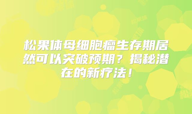 松果体母细胞瘤生存期居然可以突破预期？揭秘潜在的新疗法！