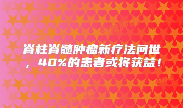 脊柱脊髓肿瘤新疗法问世，40%的患者或将获益！
