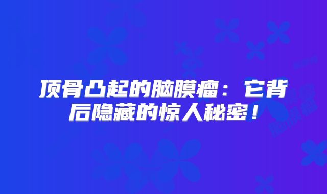 顶骨凸起的脑膜瘤：它背后隐藏的惊人秘密！