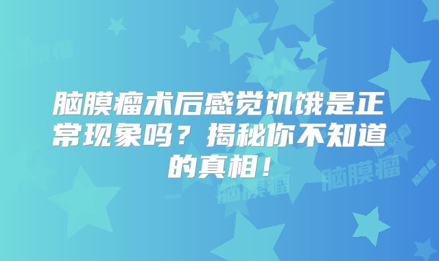 脑膜瘤术后感觉饥饿是正常现象吗？揭秘你不知道的真相！