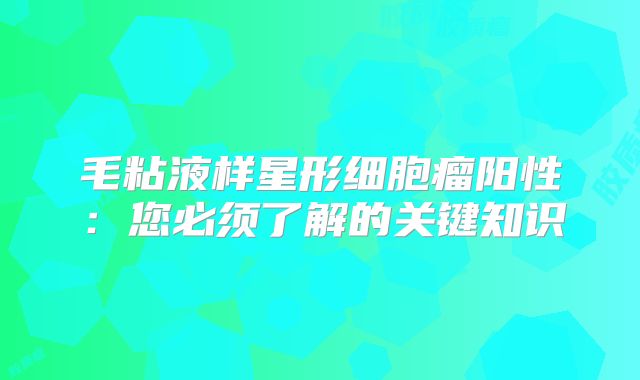 毛粘液样星形细胞瘤阳性：您必须了解的关键知识