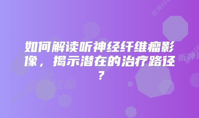 如何解读听神经纤维瘤影像，揭示潜在的治疗路径？