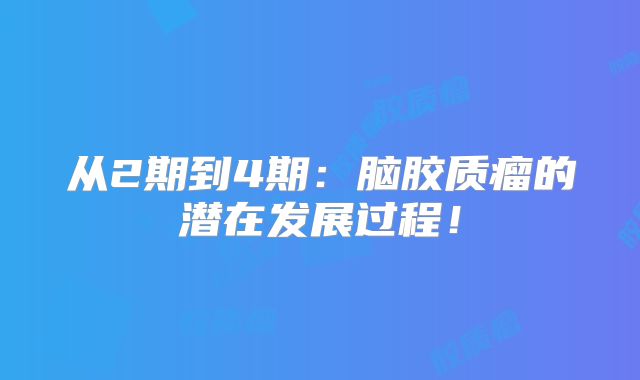 从2期到4期：脑胶质瘤的潜在发展过程！