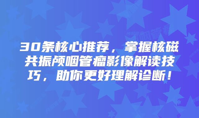 30条核心推荐，掌握核磁共振颅咽管瘤影像解读技巧，助你更好理解诊断！