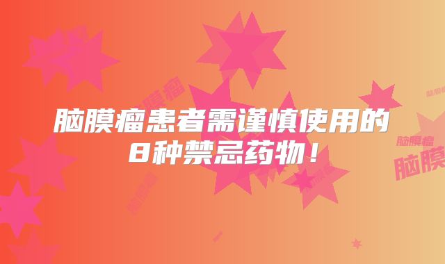 脑膜瘤患者需谨慎使用的8种禁忌药物！