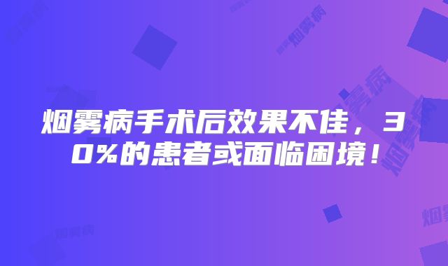 烟雾病手术后效果不佳，30%的患者或面临困境！