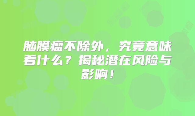 脑膜瘤不除外，究竟意味着什么？揭秘潜在风险与影响！