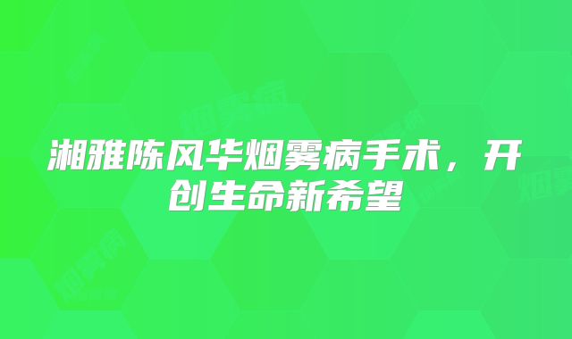 湘雅陈风华烟雾病手术，开创生命新希望