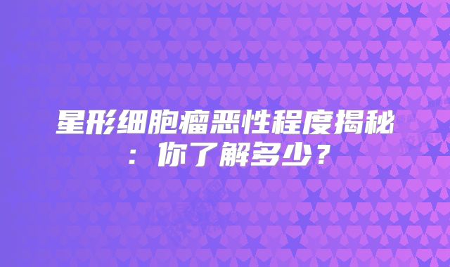 星形细胞瘤恶性程度揭秘：你了解多少？