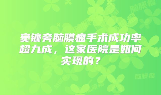 窦镰旁脑膜瘤手术成功率超九成，这家医院是如何实现的？