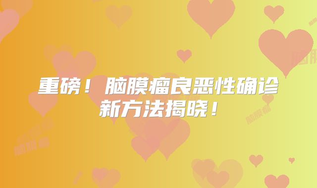 重磅！脑膜瘤良恶性确诊新方法揭晓！