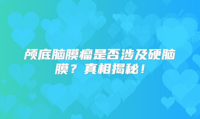 颅底脑膜瘤是否涉及硬脑膜？真相揭秘！