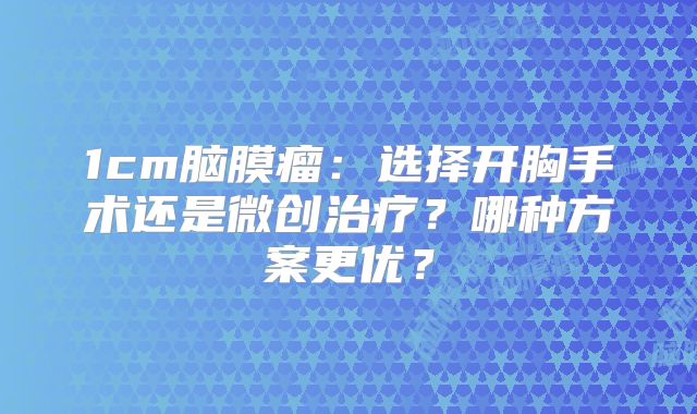 1cm脑膜瘤：选择开胸手术还是微创治疗？哪种方案更优？