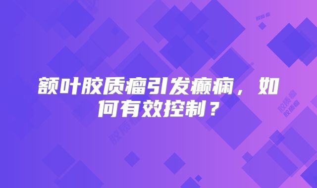 额叶胶质瘤引发癫痫，如何有效控制？