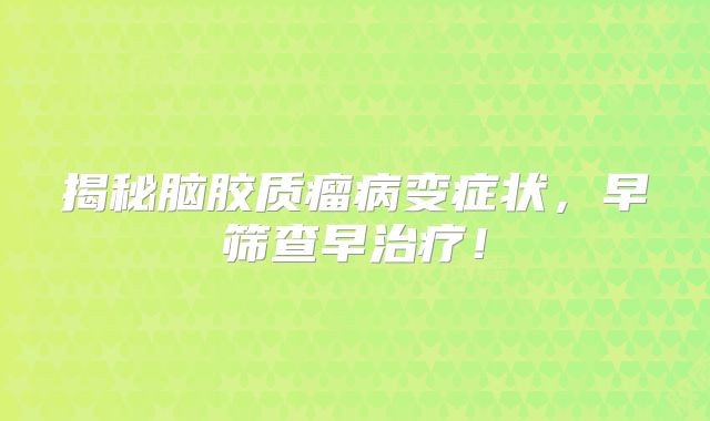 揭秘脑胶质瘤病变症状，早筛查早治疗！