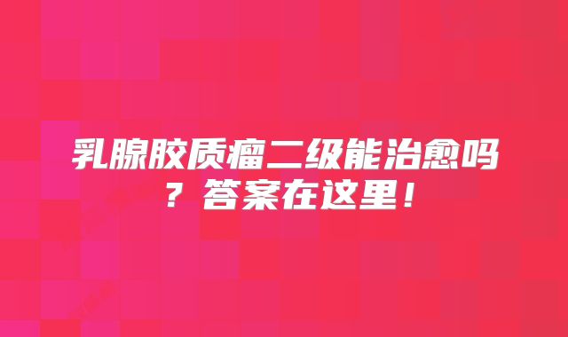 乳腺胶质瘤二级能治愈吗？答案在这里！