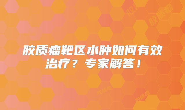 胶质瘤靶区水肿如何有效治疗？专家解答！