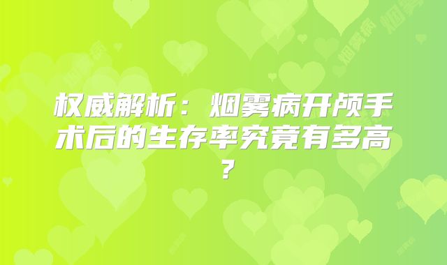 权威解析：烟雾病开颅手术后的生存率究竟有多高？