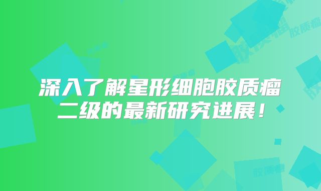 深入了解星形细胞胶质瘤二级的最新研究进展！