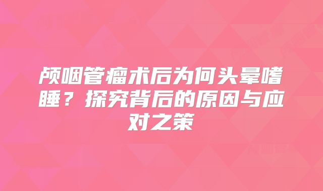 颅咽管瘤术后为何头晕嗜睡？探究背后的原因与应对之策