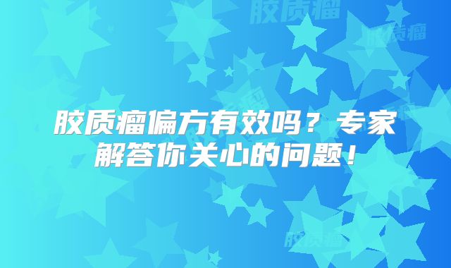 胶质瘤偏方有效吗？专家解答你关心的问题！