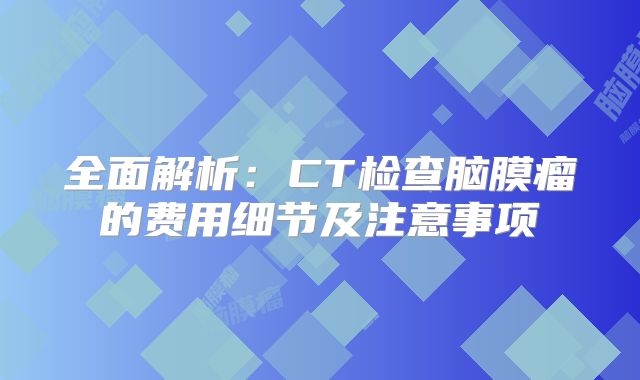 全面解析：CT检查脑膜瘤的费用细节及注意事项