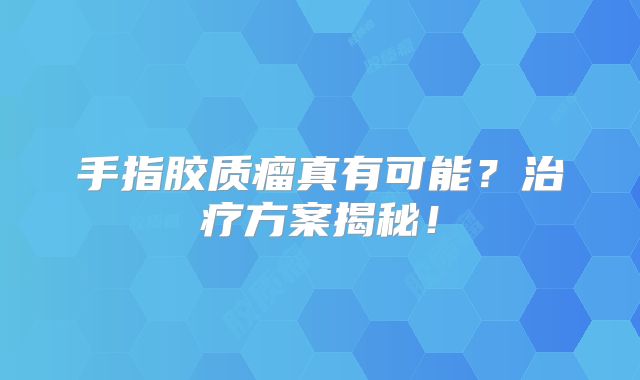 手指胶质瘤真有可能？治疗方案揭秘！