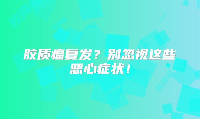 胶质瘤复发？别忽视这些恶心症状！