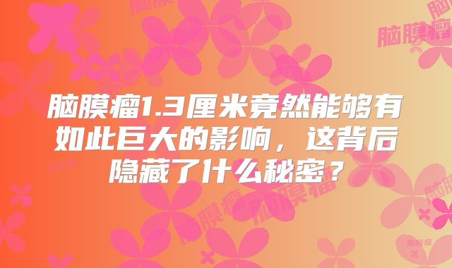 脑膜瘤1.3厘米竟然能够有如此巨大的影响，这背后隐藏了什么秘密？