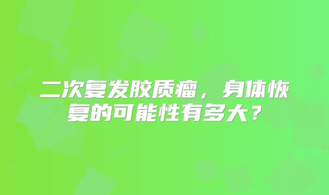 二次复发胶质瘤，身体恢复的可能性有多大？