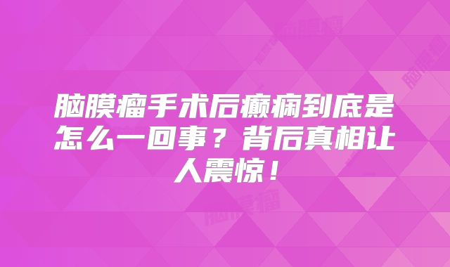 脑膜瘤手术后癫痫到底是怎么一回事？背后真相让人震惊！