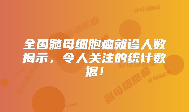 全国髓母细胞瘤就诊人数揭示，令人关注的统计数据！