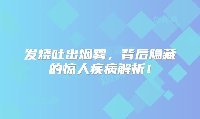 发烧吐出烟雾，背后隐藏的惊人疾病解析！