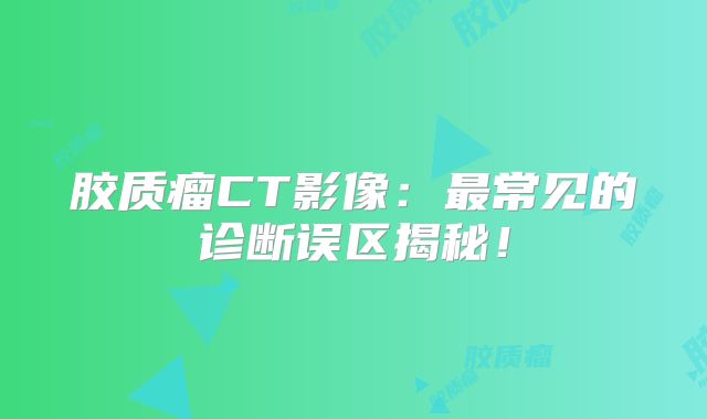 胶质瘤CT影像：最常见的诊断误区揭秘！