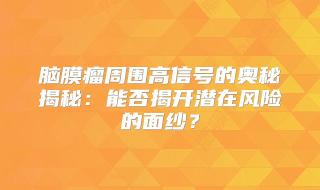 脑膜瘤周围高信号的奥秘揭秘：能否揭开潜在风险的面纱？